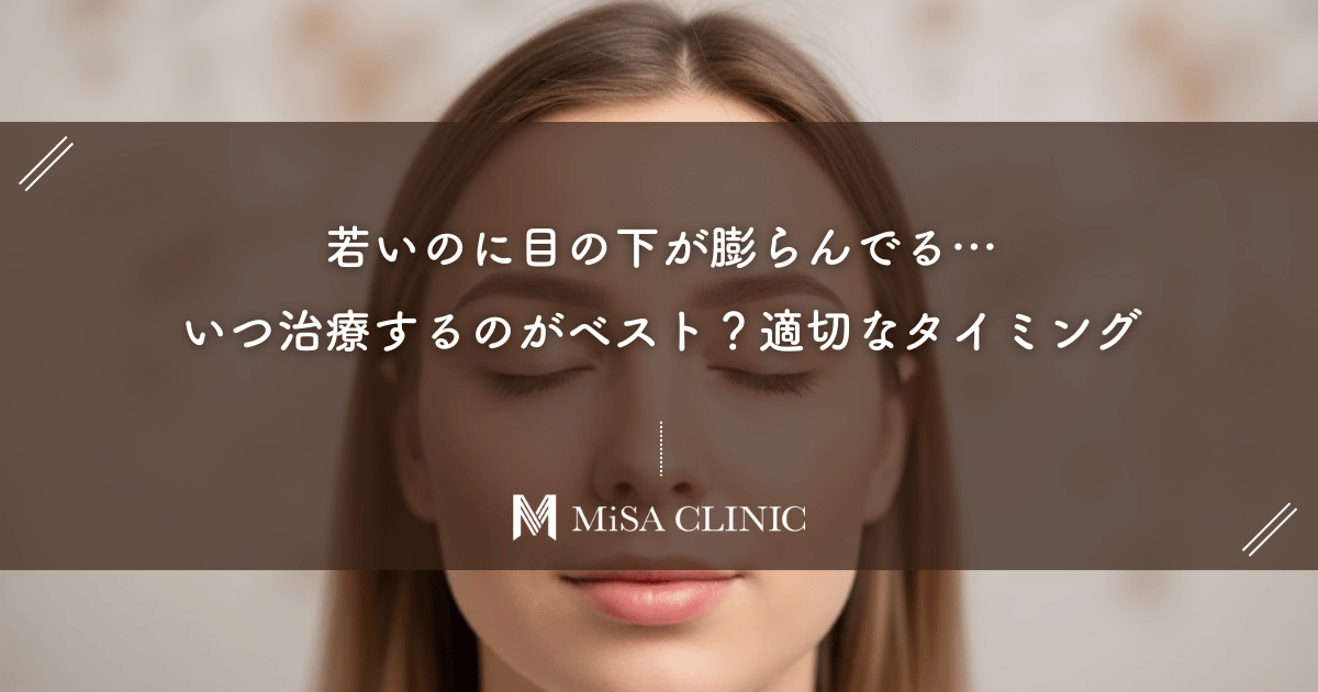 若いのに目の下が膨らんでる…いつ治療するのがベスト？専門医が教える適切なタイミング