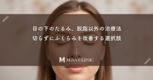 目の下のたるみ、脱脂以外の治療法｜切らずにふくらみを改善する選択肢