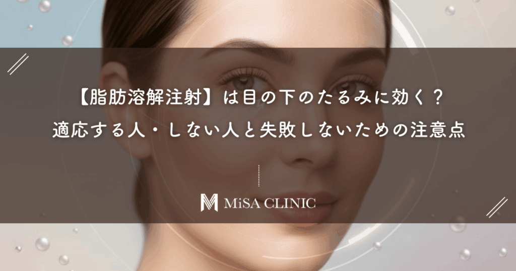 【脂肪溶解注射】は目の下のたるみに効く？適応する人・しない人と失敗しないための注意点
