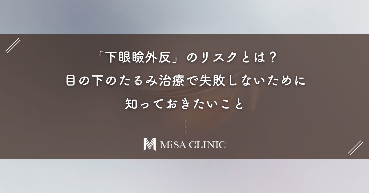 「下眼瞼外反」のリスクとは?目の下のたるみ治療で失敗しないために知っておきたいこと