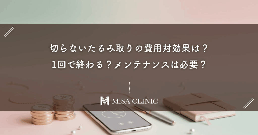切らないたるみ取りの費用対効果は？1回で終わる？メンテナンスは必要？気になる疑問を解消