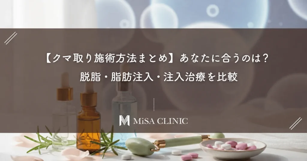 【クマ取り施術方法まとめ】あなたに合うのは？脱脂・脂肪注入・注入治療を比較