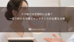 クマ取りは定期的に必要？一度で終わる治療とメンテナンスが必要な治療