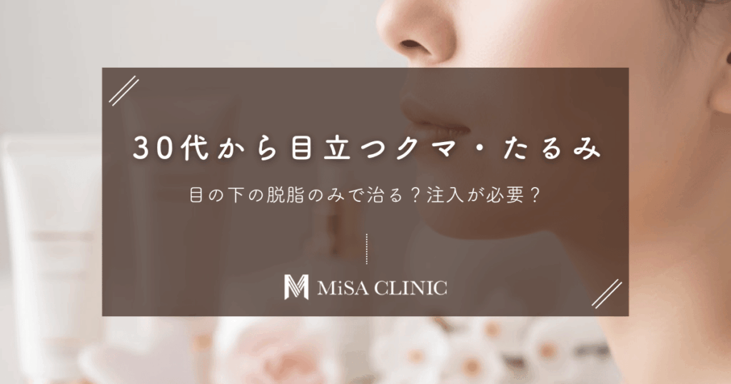 30代から目立つ「目の下のクマ・たるみ」｜脱脂のみで治る？注入が必要？