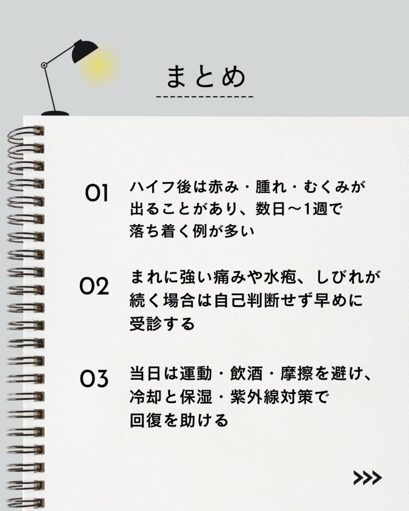 "⚫︎ ハイフ後は赤み・腫れ・むくみが出ることがあり、数日〜1週で落ち着く例が多い
⚫︎ まれに強い痛みや水疱、しびれが続く場合は自己判断せず早めに受診する
⚫︎ 当日は運動・飲酒・摩擦を避け、冷却と保湿・紫外線対策で回復を助ける"