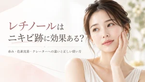 レチノールはニキビ跡に効果ある？赤み・色素沈着・クレーターへの効果と正しい使い方
